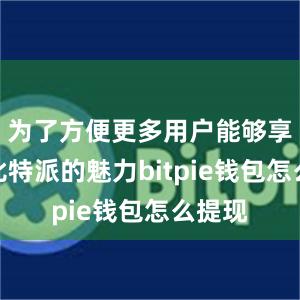 为了方便更多用户能够享受到比特派的魅力bitpie钱包怎么提现