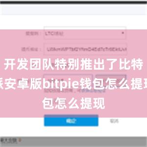 开发团队特别推出了比特派安卓版bitpie钱包怎么提现