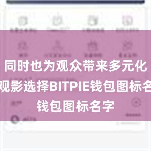 同时也为观众带来多元化的观影选择BITPIE钱包图标名字