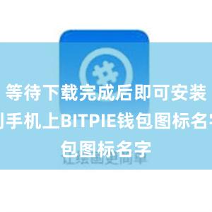 等待下载完成后即可安装到手机上BITPIE钱包图标名字