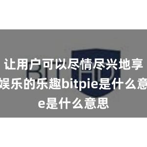 让用户可以尽情尽兴地享受娱乐的乐趣bitpie是什么意思