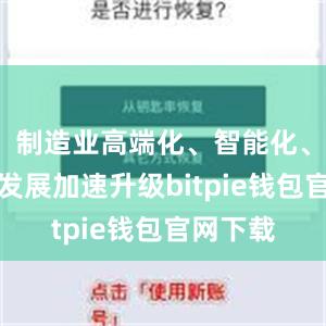 制造业高端化、智能化、绿色化发展加速升级bitpie钱包官网下载