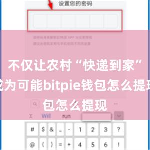 不仅让农村“快递到家”成为可能bitpie钱包怎么提现