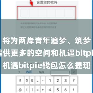 将为两岸青年追梦、筑梦、圆梦提供更多的空间和机遇bitpie钱包怎么提现