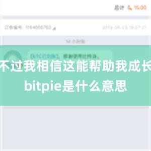 不过我相信这能帮助我成长bitpie是什么意思