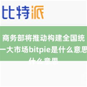 商务部将推动构建全国统一大市场bitpie是什么意思