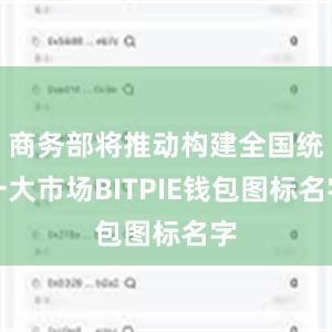 商务部将推动构建全国统一大市场BITPIE钱包图标名字