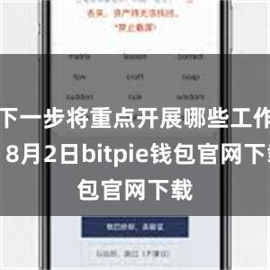 下一步将重点开展哪些工作？8月2日bitpie钱包官网下载