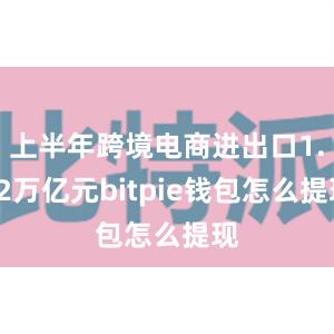 上半年跨境电商进出口1.22万亿元bitpie钱包怎么提现