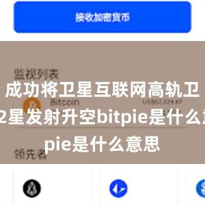 成功将卫星互联网高轨卫星02星发射升空bitpie是什么意思