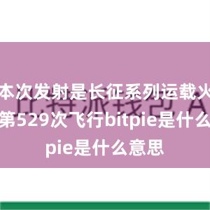 本次发射是长征系列运载火箭的第529次飞行bitpie是什么意思