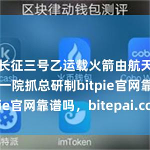 长征三号乙运载火箭由航天科技集团一院抓总研制bitpie官网靠谱吗，bitepai.com