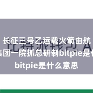 长征三号乙运载火箭由航天科技集团一院抓总研制bitpie是什么意思