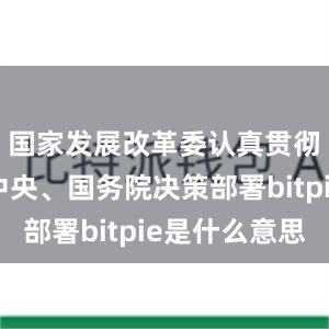 国家发展改革委认真贯彻落实党中央、国务院决策部署bitpie是什么意思