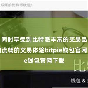 同时享受到比特派丰富的交易品种和流畅的交易体验bitpie钱包官网下载