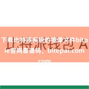 下载比特派系统的镜像文件bitpie官网靠谱吗，bitepai.com